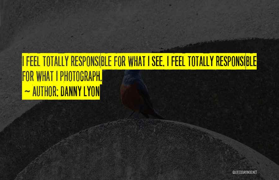 Danny Lyon Quotes: I Feel Totally Responsible For What I See. I Feel Totally Responsible For What I Photograph.