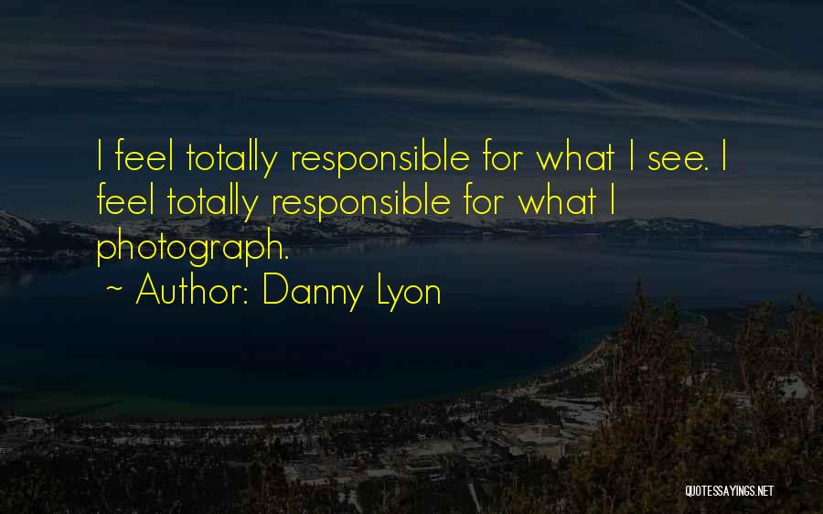 Danny Lyon Quotes: I Feel Totally Responsible For What I See. I Feel Totally Responsible For What I Photograph.