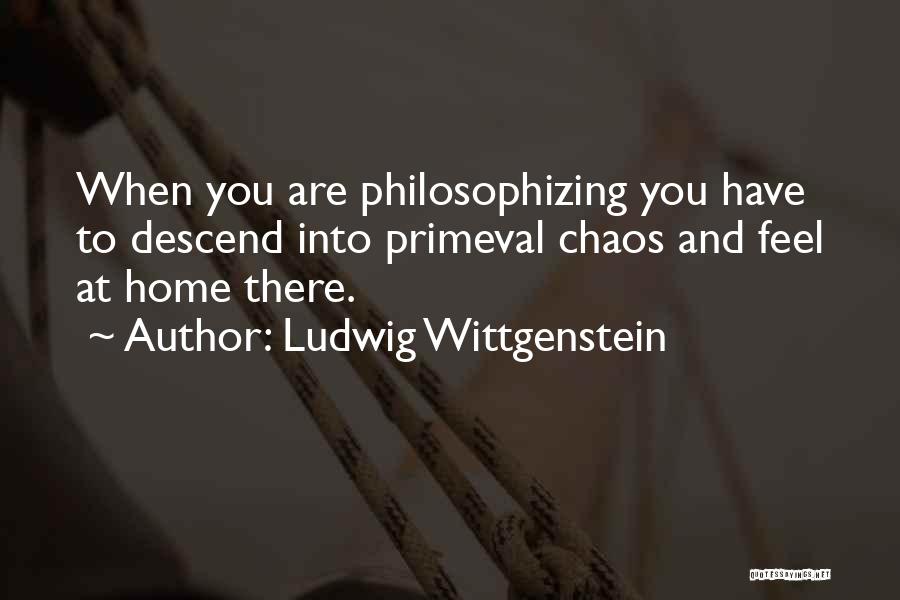 Ludwig Wittgenstein Quotes: When You Are Philosophizing You Have To Descend Into Primeval Chaos And Feel At Home There.