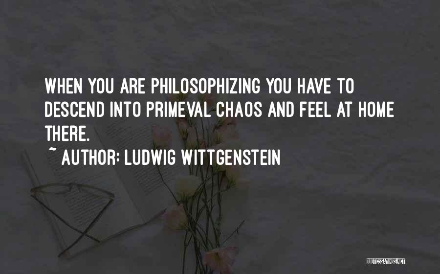 Ludwig Wittgenstein Quotes: When You Are Philosophizing You Have To Descend Into Primeval Chaos And Feel At Home There.