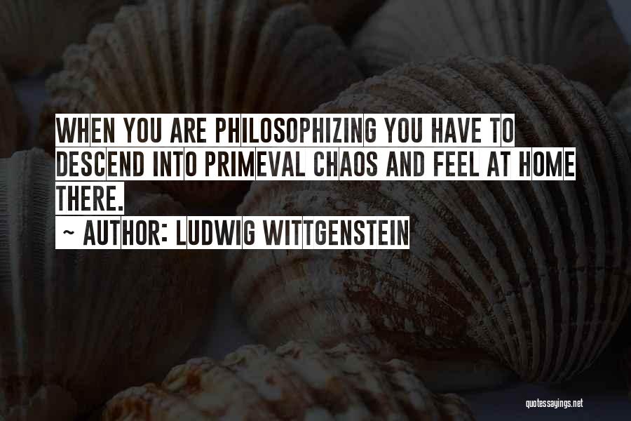 Ludwig Wittgenstein Quotes: When You Are Philosophizing You Have To Descend Into Primeval Chaos And Feel At Home There.