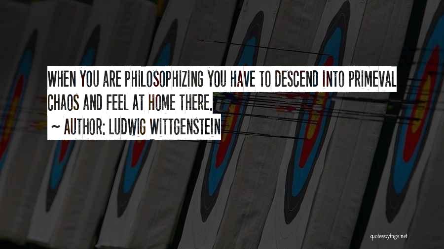 Ludwig Wittgenstein Quotes: When You Are Philosophizing You Have To Descend Into Primeval Chaos And Feel At Home There.