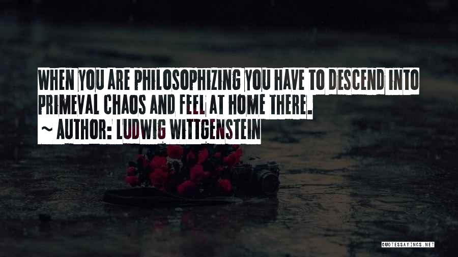 Ludwig Wittgenstein Quotes: When You Are Philosophizing You Have To Descend Into Primeval Chaos And Feel At Home There.