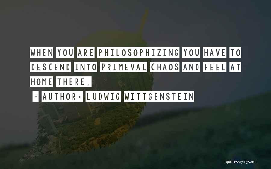 Ludwig Wittgenstein Quotes: When You Are Philosophizing You Have To Descend Into Primeval Chaos And Feel At Home There.