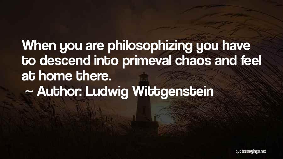 Ludwig Wittgenstein Quotes: When You Are Philosophizing You Have To Descend Into Primeval Chaos And Feel At Home There.
