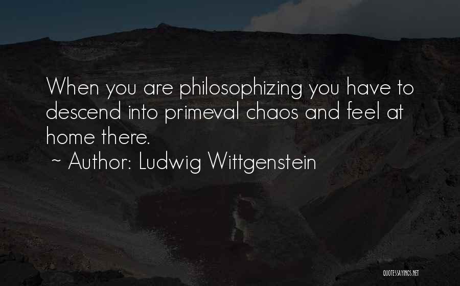 Ludwig Wittgenstein Quotes: When You Are Philosophizing You Have To Descend Into Primeval Chaos And Feel At Home There.