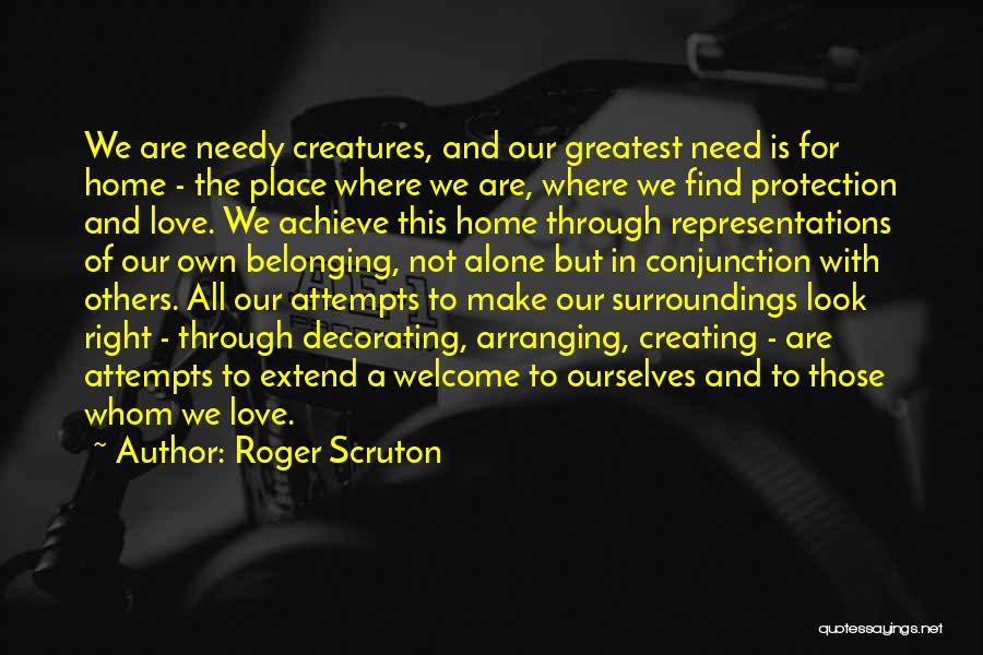 Roger Scruton Quotes: We Are Needy Creatures, And Our Greatest Need Is For Home - The Place Where We Are, Where We Find