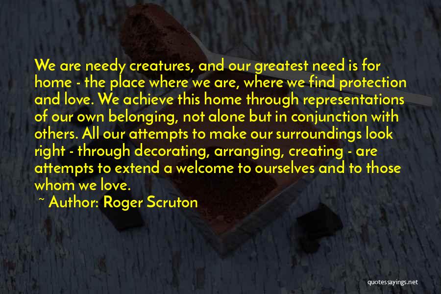 Roger Scruton Quotes: We Are Needy Creatures, And Our Greatest Need Is For Home - The Place Where We Are, Where We Find