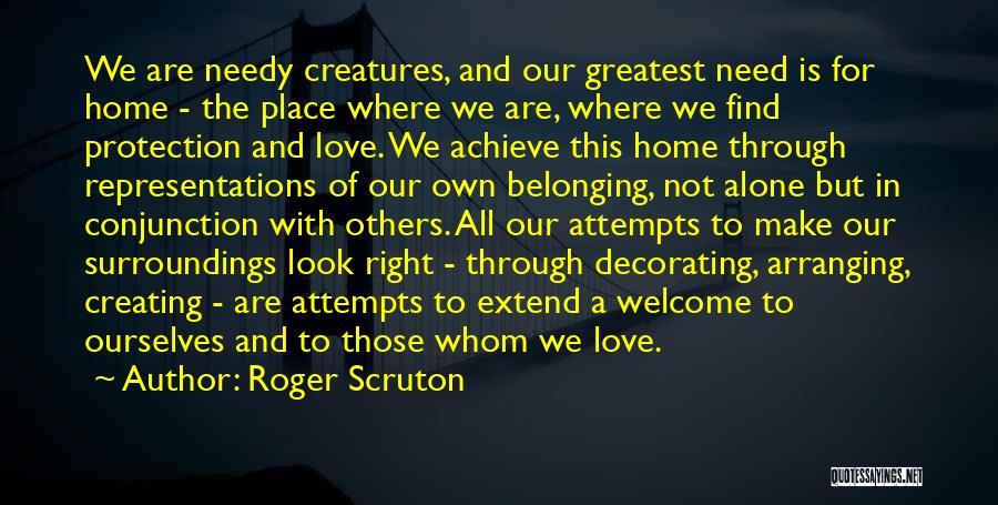 Roger Scruton Quotes: We Are Needy Creatures, And Our Greatest Need Is For Home - The Place Where We Are, Where We Find