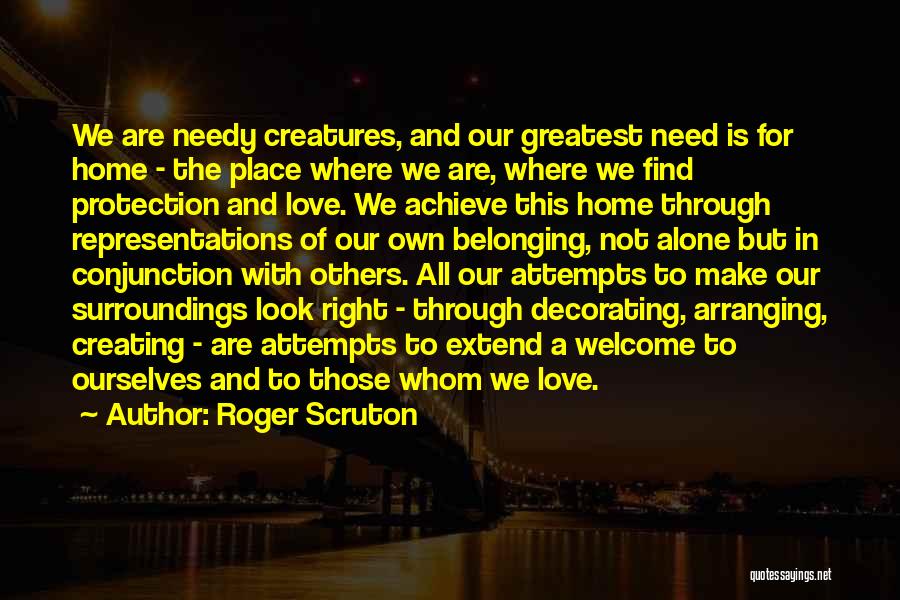 Roger Scruton Quotes: We Are Needy Creatures, And Our Greatest Need Is For Home - The Place Where We Are, Where We Find