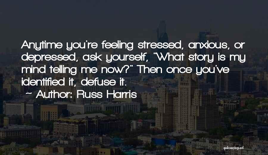 Russ Harris Quotes: Anytime You're Feeling Stressed, Anxious, Or Depressed, Ask Yourself, What Story Is My Mind Telling Me Now? Then Once You've