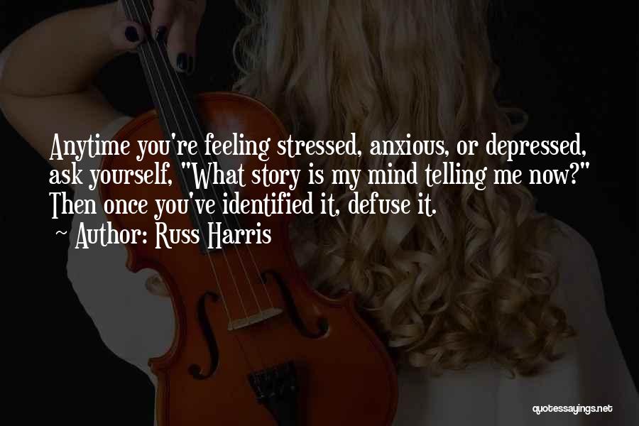 Russ Harris Quotes: Anytime You're Feeling Stressed, Anxious, Or Depressed, Ask Yourself, What Story Is My Mind Telling Me Now? Then Once You've