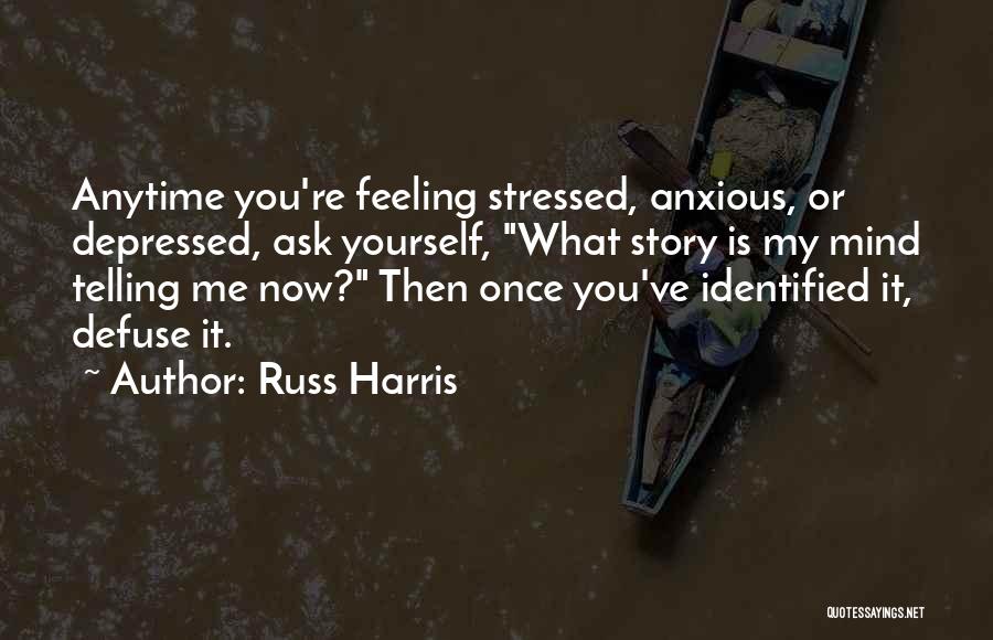 Russ Harris Quotes: Anytime You're Feeling Stressed, Anxious, Or Depressed, Ask Yourself, What Story Is My Mind Telling Me Now? Then Once You've