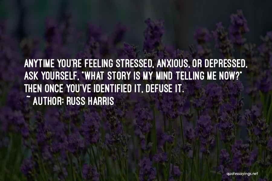 Russ Harris Quotes: Anytime You're Feeling Stressed, Anxious, Or Depressed, Ask Yourself, What Story Is My Mind Telling Me Now? Then Once You've