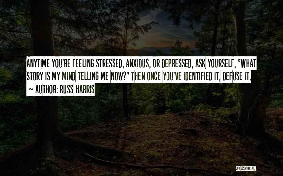 Russ Harris Quotes: Anytime You're Feeling Stressed, Anxious, Or Depressed, Ask Yourself, What Story Is My Mind Telling Me Now? Then Once You've