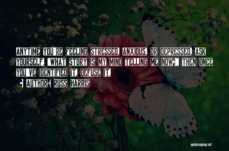 Russ Harris Quotes: Anytime You're Feeling Stressed, Anxious, Or Depressed, Ask Yourself, What Story Is My Mind Telling Me Now? Then Once You've