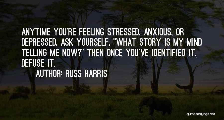 Russ Harris Quotes: Anytime You're Feeling Stressed, Anxious, Or Depressed, Ask Yourself, What Story Is My Mind Telling Me Now? Then Once You've