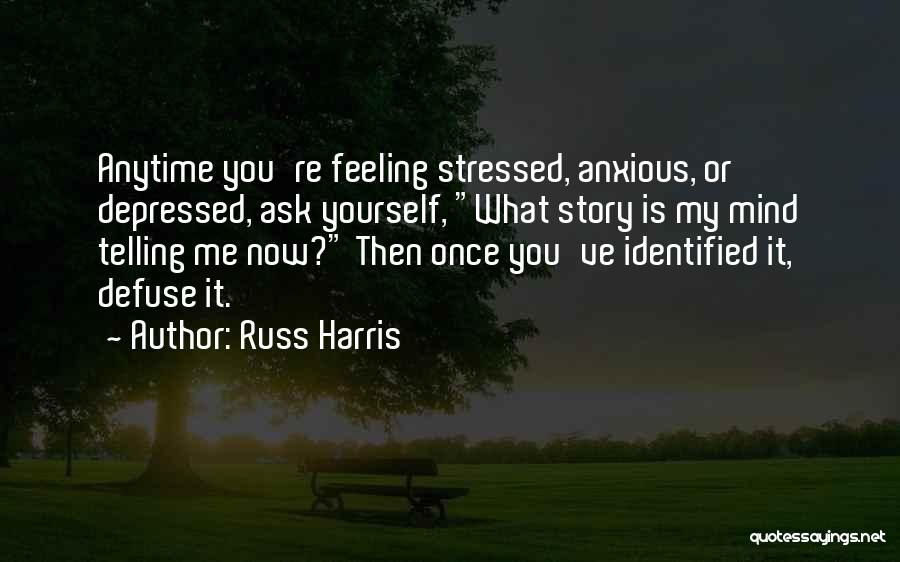 Russ Harris Quotes: Anytime You're Feeling Stressed, Anxious, Or Depressed, Ask Yourself, What Story Is My Mind Telling Me Now? Then Once You've