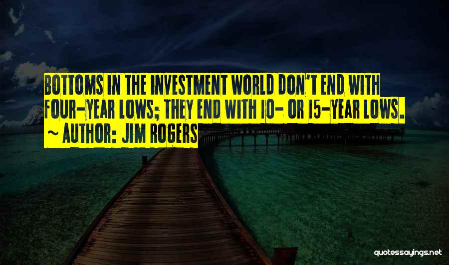 Jim Rogers Quotes: Bottoms In The Investment World Don't End With Four-year Lows; They End With 10- Or 15-year Lows.