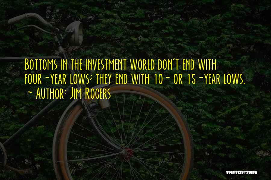 Jim Rogers Quotes: Bottoms In The Investment World Don't End With Four-year Lows; They End With 10- Or 15-year Lows.