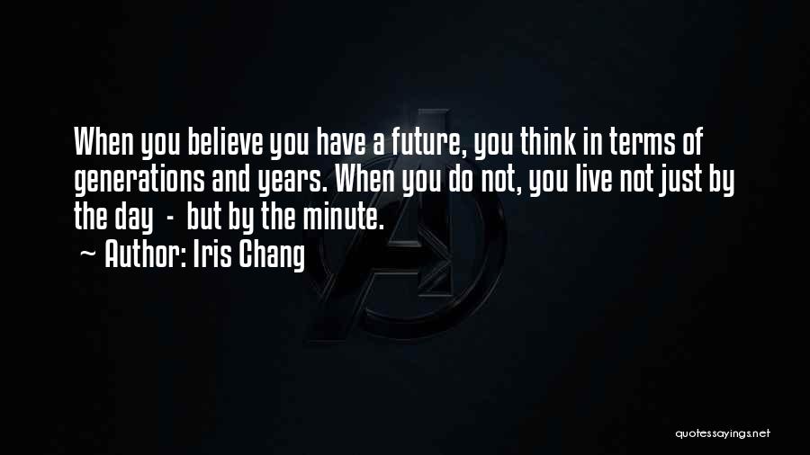 Iris Chang Quotes: When You Believe You Have A Future, You Think In Terms Of Generations And Years. When You Do Not, You