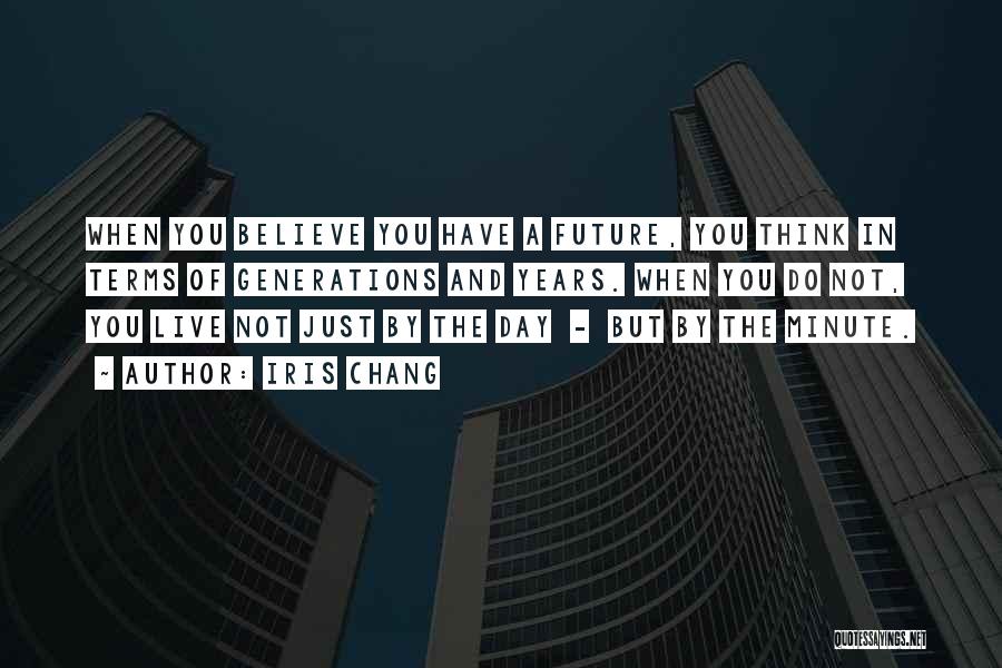 Iris Chang Quotes: When You Believe You Have A Future, You Think In Terms Of Generations And Years. When You Do Not, You