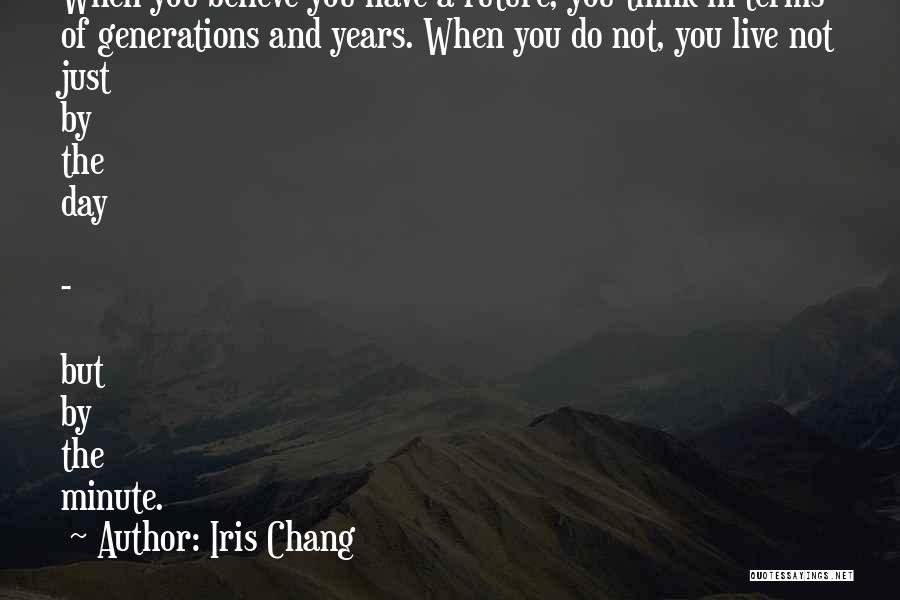 Iris Chang Quotes: When You Believe You Have A Future, You Think In Terms Of Generations And Years. When You Do Not, You