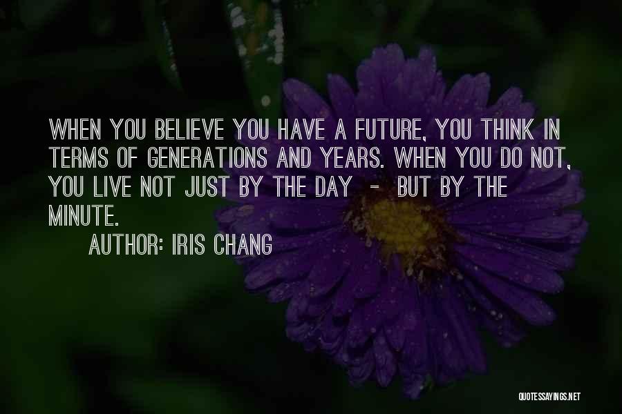 Iris Chang Quotes: When You Believe You Have A Future, You Think In Terms Of Generations And Years. When You Do Not, You