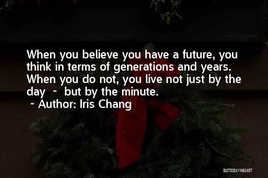 Iris Chang Quotes: When You Believe You Have A Future, You Think In Terms Of Generations And Years. When You Do Not, You