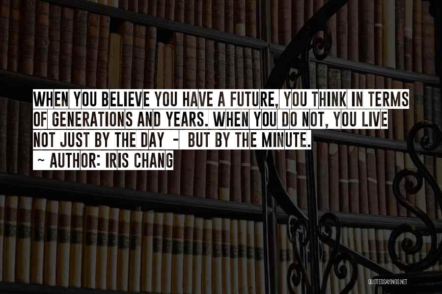 Iris Chang Quotes: When You Believe You Have A Future, You Think In Terms Of Generations And Years. When You Do Not, You