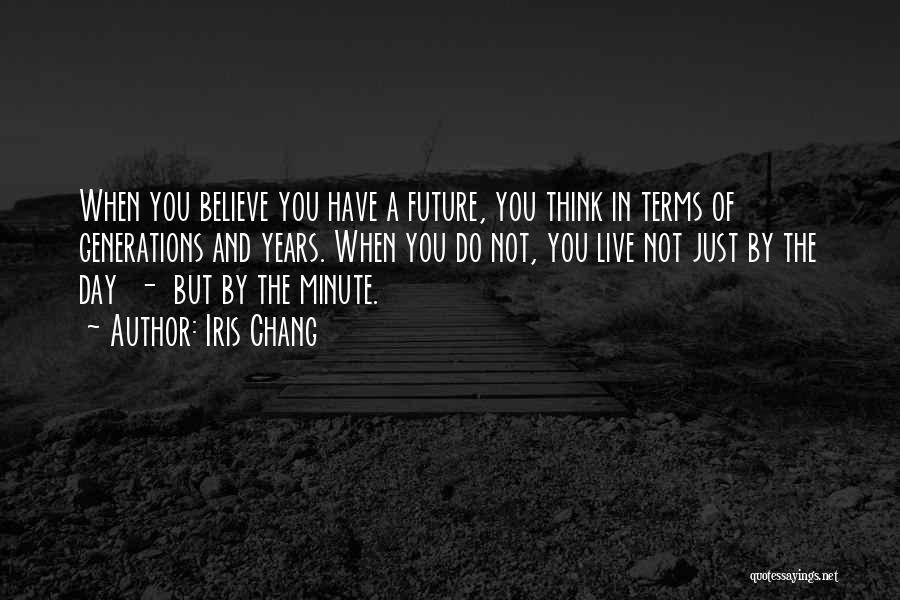 Iris Chang Quotes: When You Believe You Have A Future, You Think In Terms Of Generations And Years. When You Do Not, You