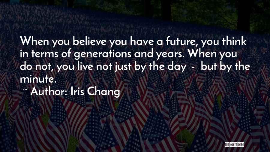 Iris Chang Quotes: When You Believe You Have A Future, You Think In Terms Of Generations And Years. When You Do Not, You