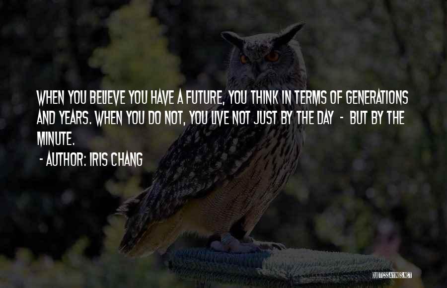 Iris Chang Quotes: When You Believe You Have A Future, You Think In Terms Of Generations And Years. When You Do Not, You