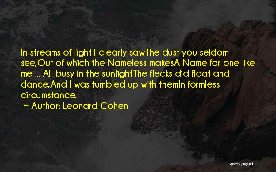 Leonard Cohen Quotes: In Streams Of Light I Clearly Sawthe Dust You Seldom See,out Of Which The Nameless Makesa Name For One Like