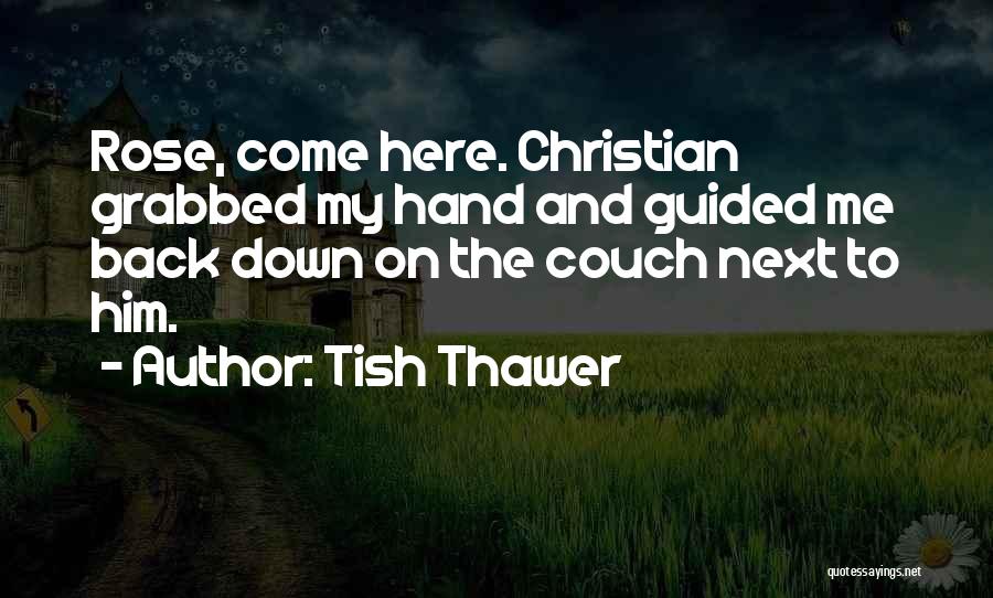 Tish Thawer Quotes: Rose, Come Here. Christian Grabbed My Hand And Guided Me Back Down On The Couch Next To Him.