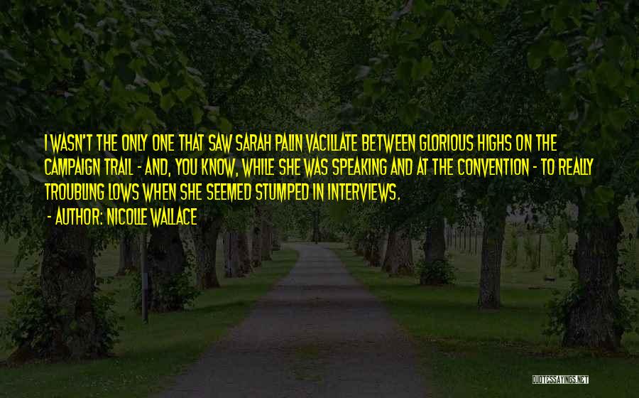 Nicolle Wallace Quotes: I Wasn't The Only One That Saw Sarah Palin Vacillate Between Glorious Highs On The Campaign Trail - And, You