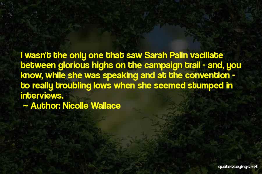 Nicolle Wallace Quotes: I Wasn't The Only One That Saw Sarah Palin Vacillate Between Glorious Highs On The Campaign Trail - And, You