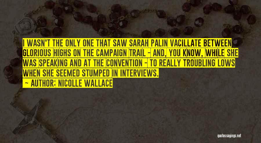 Nicolle Wallace Quotes: I Wasn't The Only One That Saw Sarah Palin Vacillate Between Glorious Highs On The Campaign Trail - And, You