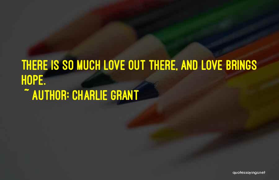 Charlie Grant Quotes: There Is So Much Love Out There, And Love Brings Hope.