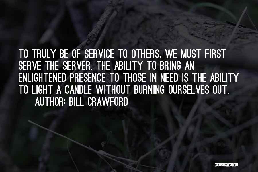 Bill Crawford Quotes: To Truly Be Of Service To Others, We Must First Serve The Server. The Ability To Bring An Enlightened Presence