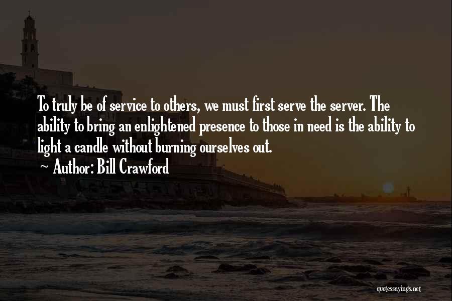 Bill Crawford Quotes: To Truly Be Of Service To Others, We Must First Serve The Server. The Ability To Bring An Enlightened Presence