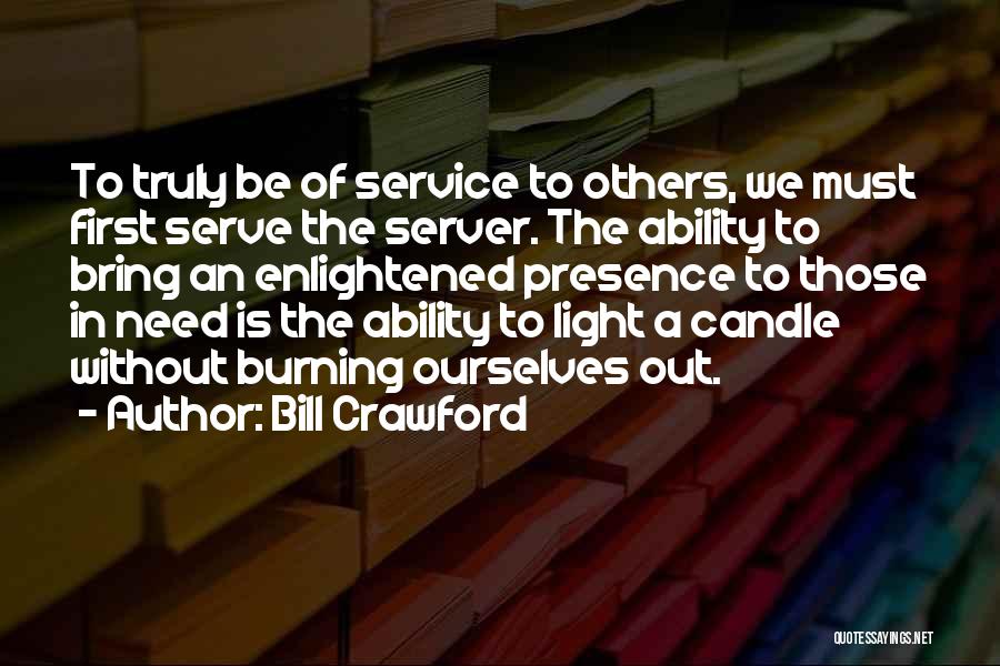 Bill Crawford Quotes: To Truly Be Of Service To Others, We Must First Serve The Server. The Ability To Bring An Enlightened Presence