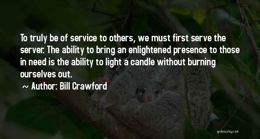 Bill Crawford Quotes: To Truly Be Of Service To Others, We Must First Serve The Server. The Ability To Bring An Enlightened Presence