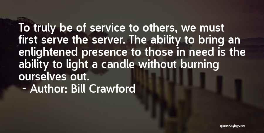 Bill Crawford Quotes: To Truly Be Of Service To Others, We Must First Serve The Server. The Ability To Bring An Enlightened Presence
