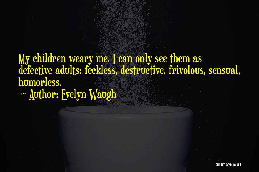 Evelyn Waugh Quotes: My Children Weary Me. I Can Only See Them As Defective Adults: Feckless, Destructive, Frivolous, Sensual, Humorless.