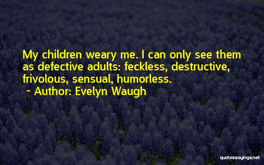 Evelyn Waugh Quotes: My Children Weary Me. I Can Only See Them As Defective Adults: Feckless, Destructive, Frivolous, Sensual, Humorless.