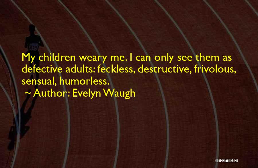 Evelyn Waugh Quotes: My Children Weary Me. I Can Only See Them As Defective Adults: Feckless, Destructive, Frivolous, Sensual, Humorless.