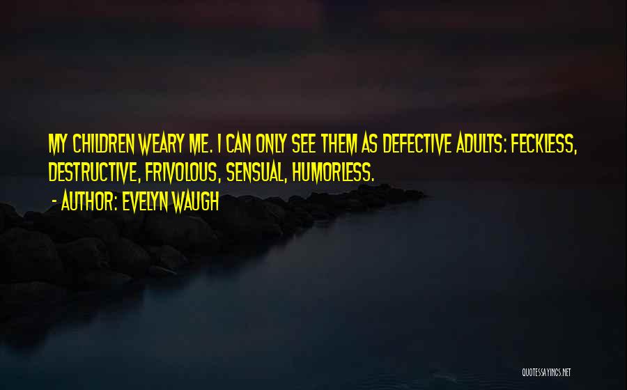 Evelyn Waugh Quotes: My Children Weary Me. I Can Only See Them As Defective Adults: Feckless, Destructive, Frivolous, Sensual, Humorless.