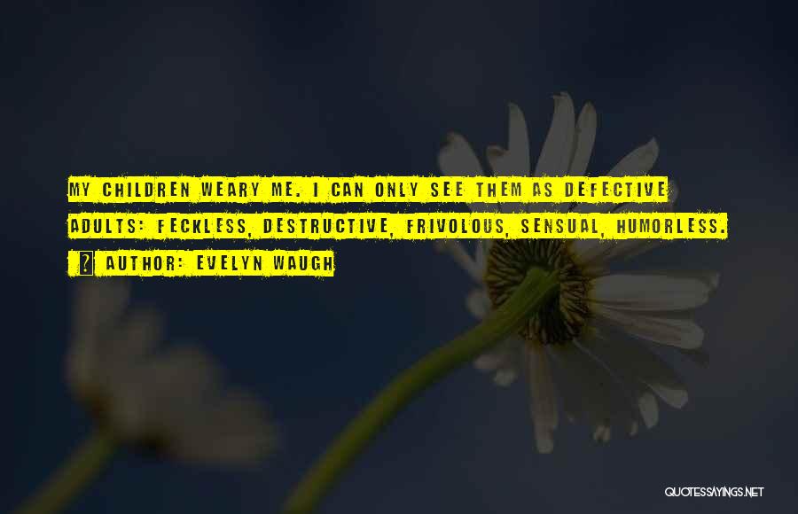 Evelyn Waugh Quotes: My Children Weary Me. I Can Only See Them As Defective Adults: Feckless, Destructive, Frivolous, Sensual, Humorless.