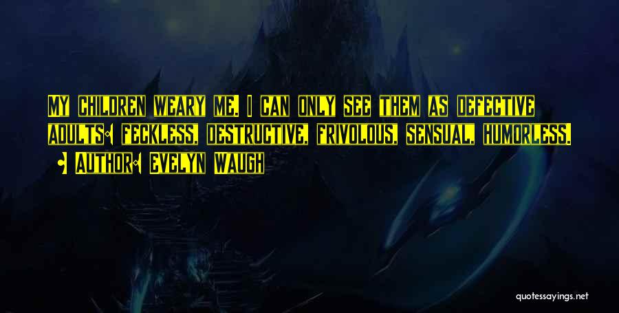 Evelyn Waugh Quotes: My Children Weary Me. I Can Only See Them As Defective Adults: Feckless, Destructive, Frivolous, Sensual, Humorless.